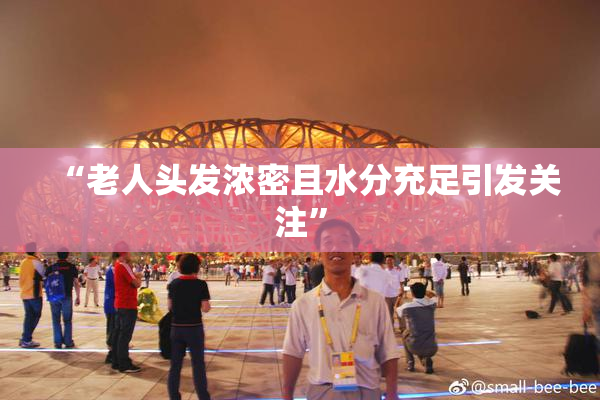 “老人头发浓密且水分充足引发关注”