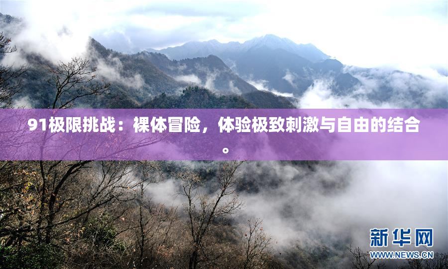 91极限挑战：裸体冒险，体验极致刺激与自由的结合。