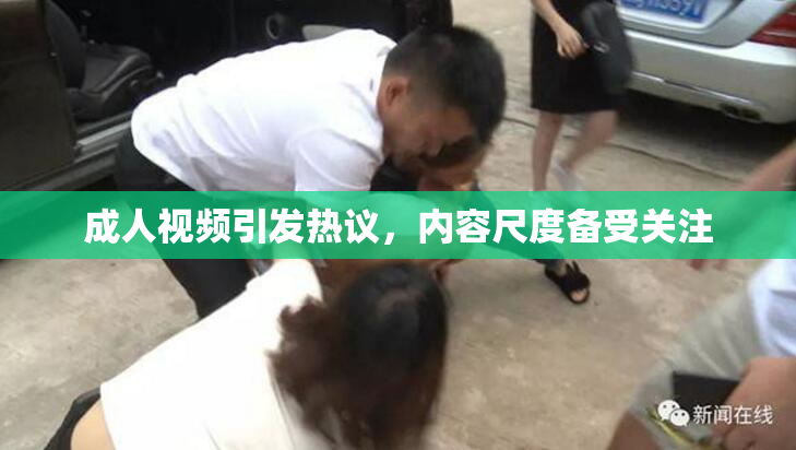 成人视频引发热议，内容尺度备受关注