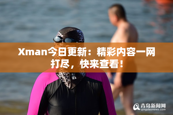 Xman今日更新：精彩内容一网打尽，快来查看！