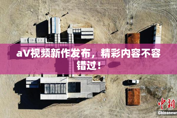 aV视频新作发布，精彩内容不容错过！
