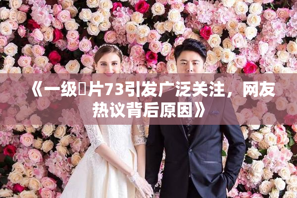 《一级婬片73引发广泛关注，网友热议背后原因》