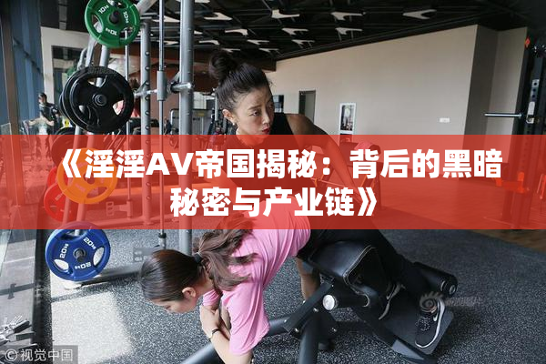 《淫淫AV帝国揭秘：背后的黑暗秘密与产业链》