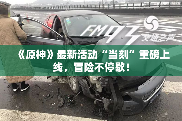 《原神》最新活动“当刻”重磅上线，冒险不停歇！
