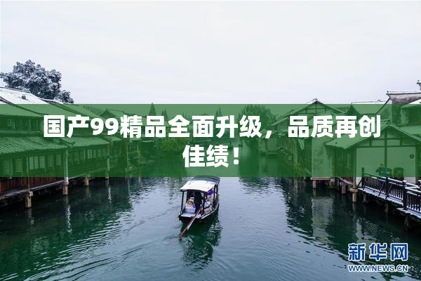 国产99精品全面升级，品质再创佳绩！