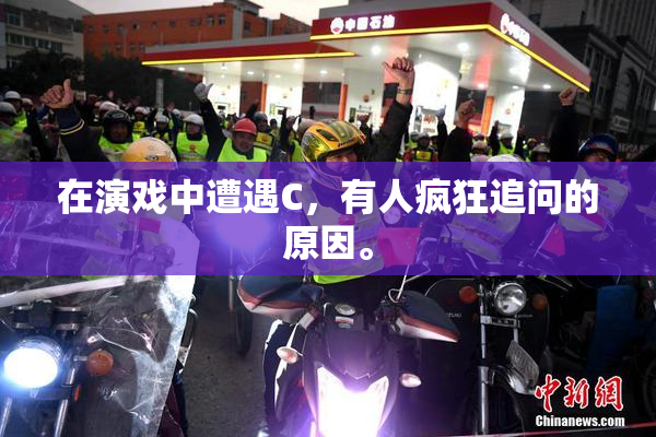 在演戏中遭遇C，有人疯狂追问的原因。