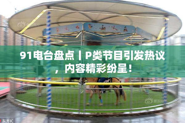 91电台盘点丨P类节目引发热议，内容精彩纷呈！