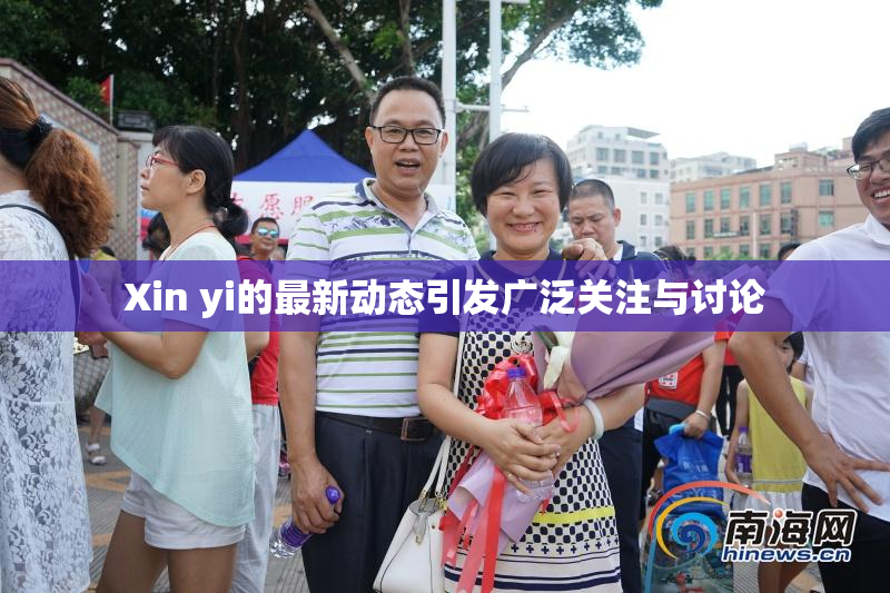 Xin yi的最新动态引发广泛关注与讨论
