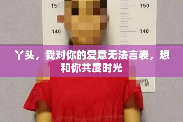 丫头，我对你的爱意无法言表，想和你共度时光
