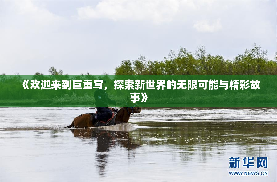 《欢迎来到巨重写，探索新世界的无限可能与精彩故事》
