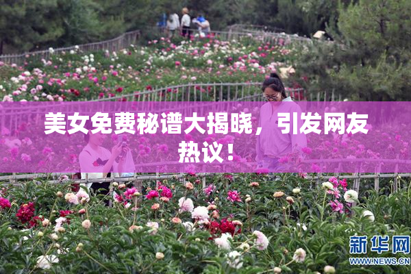 美女免费秘谱大揭晓，引发网友热议！