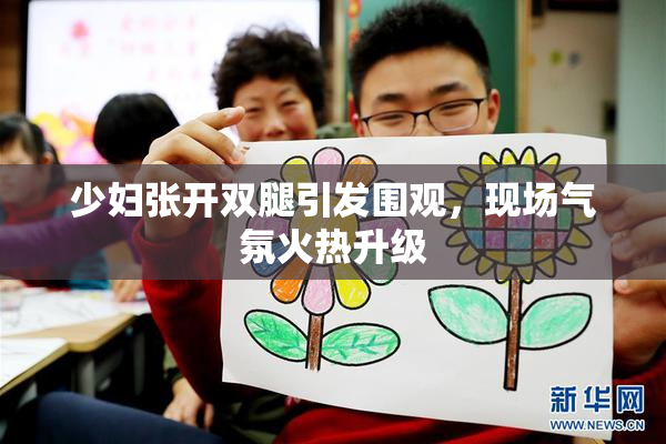 少妇张开双腿引发围观，现场气氛火热升级