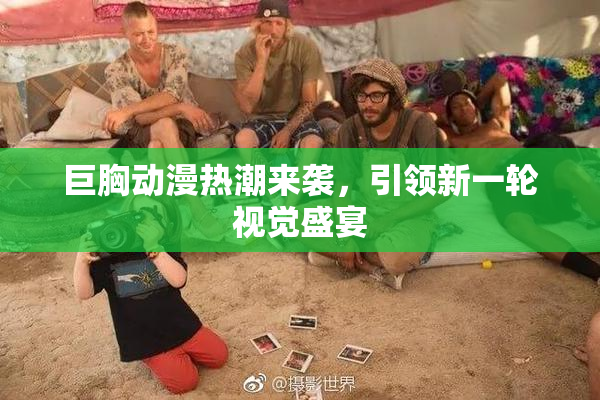 巨胸动漫热潮来袭，引领新一轮视觉盛宴
