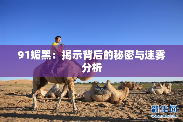 91媚黑：揭示背后的秘密与迷雾分析