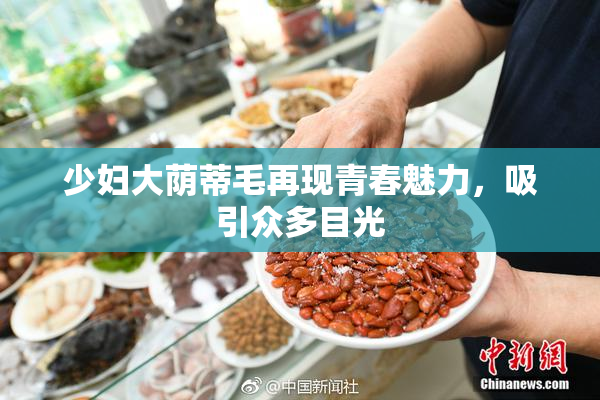 少妇大荫蒂毛再现青春魅力，吸引众多目光