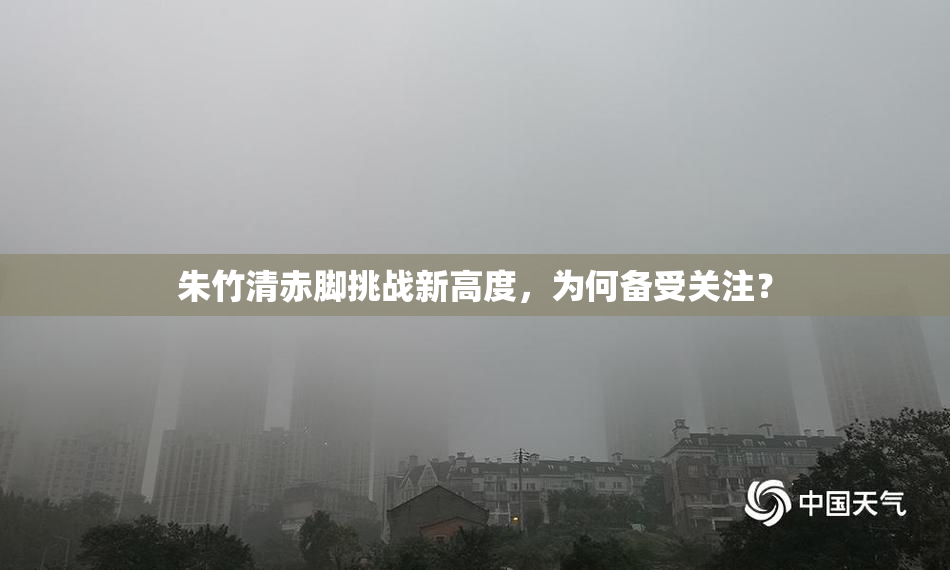 朱竹清赤脚挑战新高度，为何备受关注？