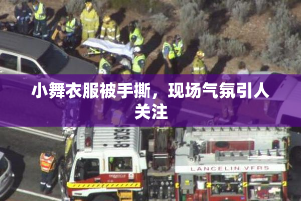 小舞衣服被手撕，现场气氛引人关注