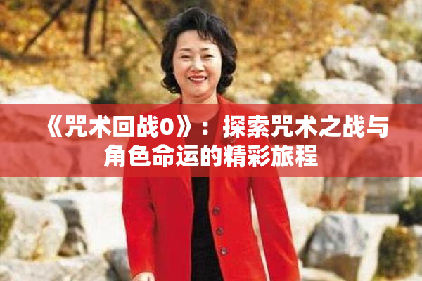 《咒术回战0》：探索咒术之战与角色命运的精彩旅程