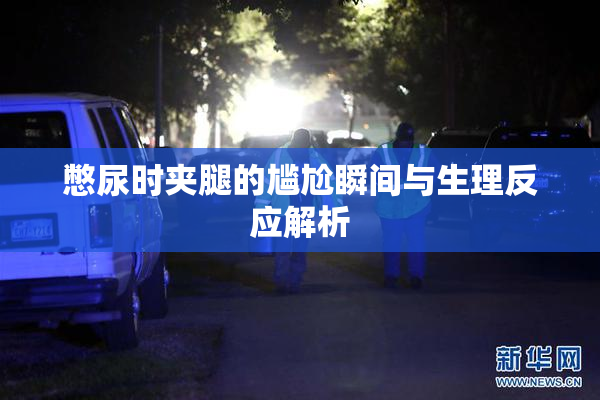 憋尿时夹腿的尴尬瞬间与生理反应解析