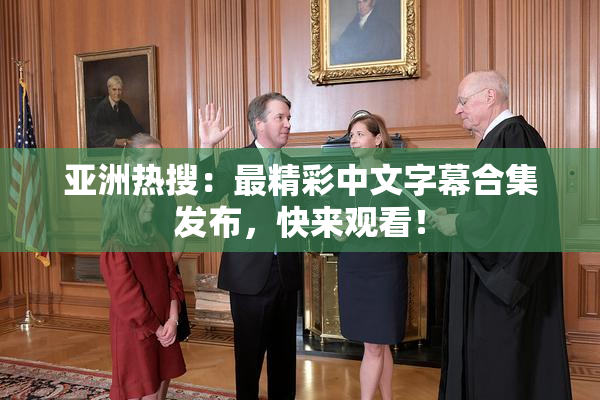 亚洲热搜：最精彩中文字幕合集发布，快来观看！