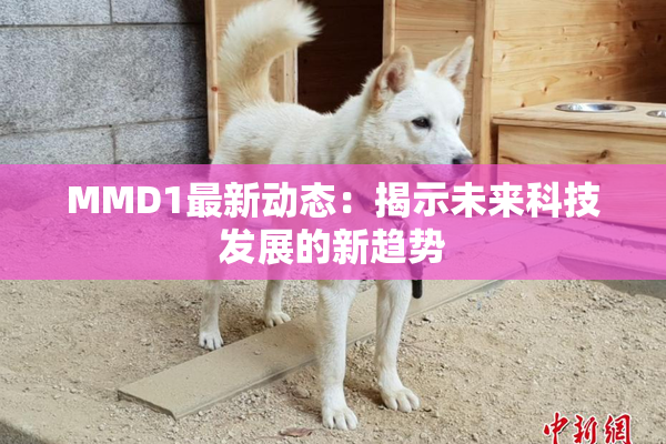 MMD1最新动态：揭示未来科技发展的新趋势