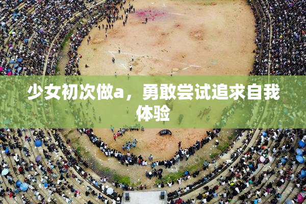 少女初次做a，勇敢尝试追求自我体验