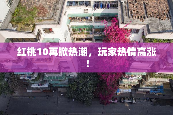 红桃10再掀热潮，玩家热情高涨！