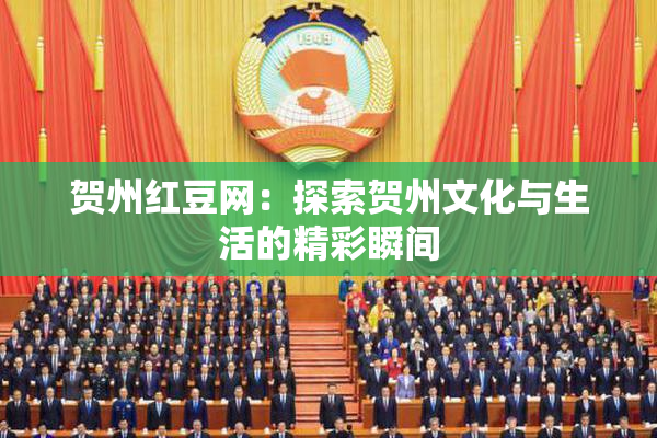 贺州红豆网：探索贺州文化与生活的精彩瞬间