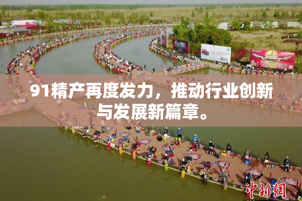 91精产再度发力，推动行业创新与发展新篇章。