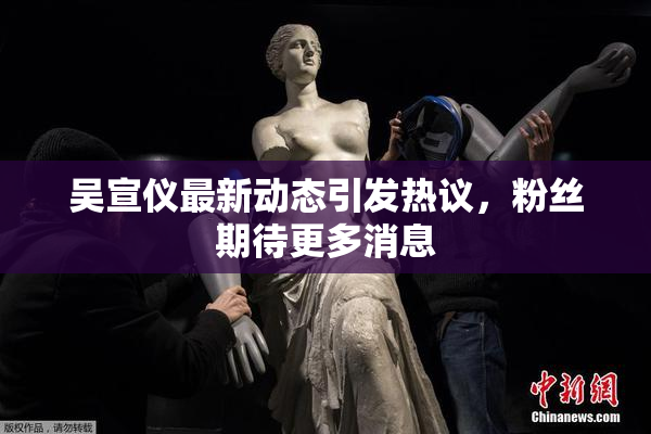 吴宣仪最新动态引发热议，粉丝期待更多消息