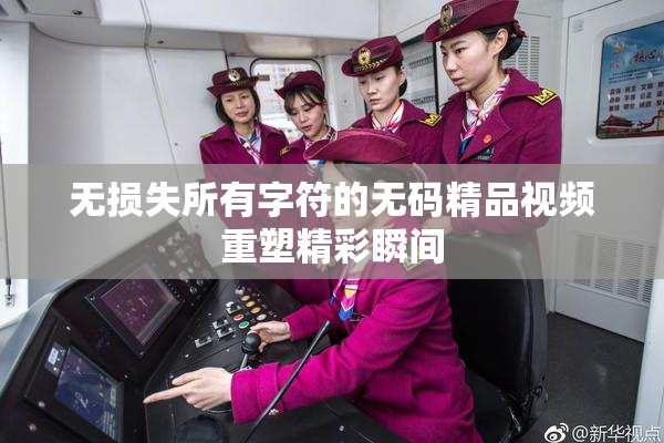 无损失所有字符的无码精品视频重塑精彩瞬间