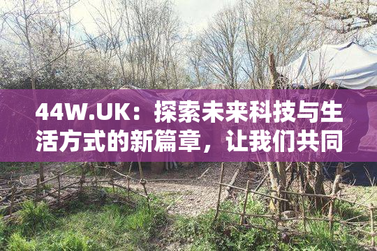 44W.UK：探索未来科技与生活方式的新篇章，让我们共同见证！