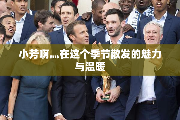小芳啊灬在这个季节散发的魅力与温暖