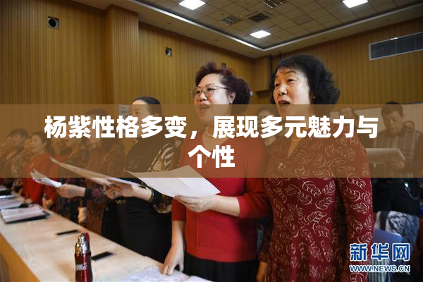 杨紫性格多变，展现多元魅力与个性