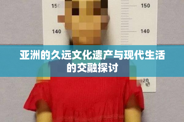 亚洲的久远文化遗产与现代生活的交融探讨
