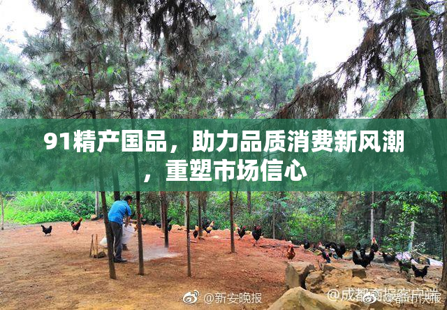 91精产国品，助力品质消费新风潮，重塑市场信心