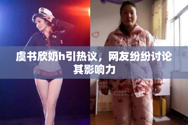 虞书欣奶h引热议，网友纷纷讨论其影响力