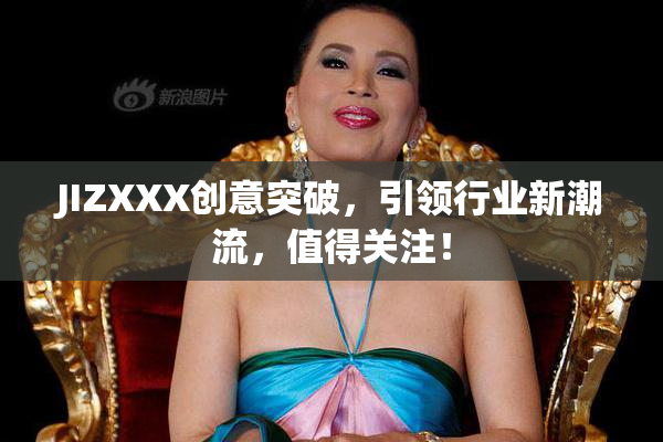 JIZXXX创意突破，引领行业新潮流，值得关注！