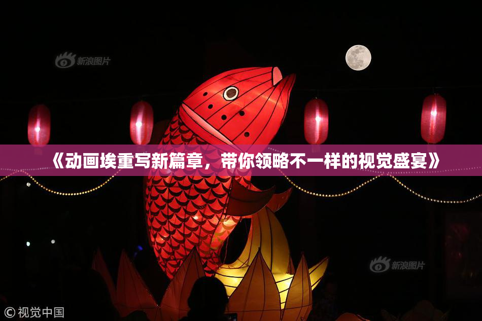 《动画埃重写新篇章，带你领略不一样的视觉盛宴》