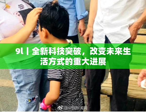 9l丨全新科技突破，改变未来生活方式的重大进展