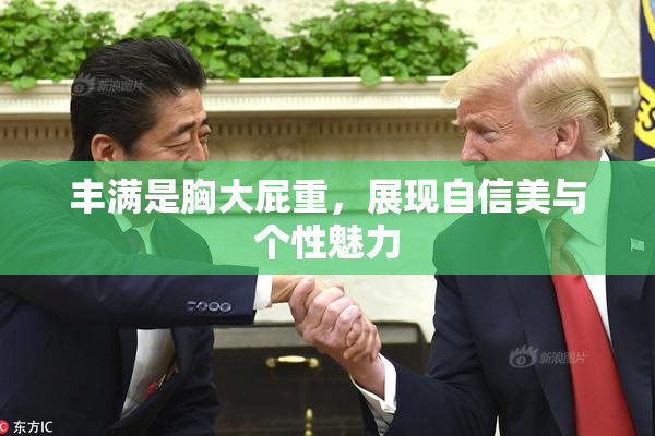 丰满是胸大屁重，展现自信美与个性魅力