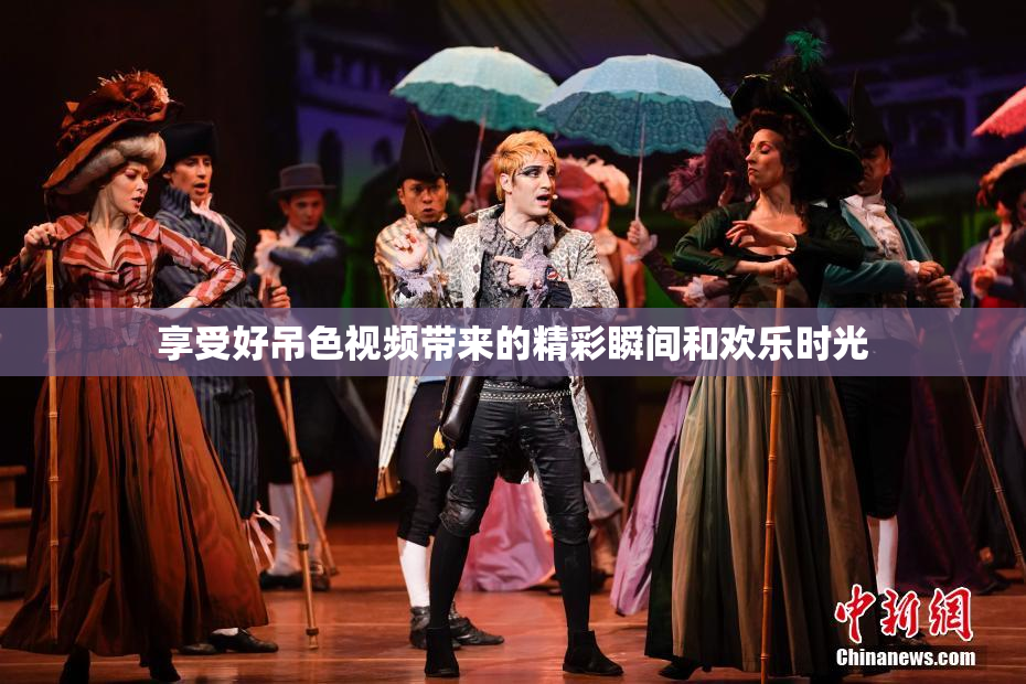 享受好吊色视频带来的精彩瞬间和欢乐时光