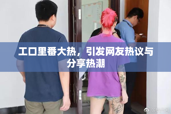 工口里番大热，引发网友热议与分享热潮