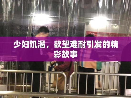 少妇饥渴，欲望难耐引发的精彩故事