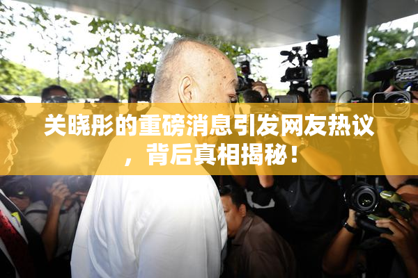 关晓彤的重磅消息引发网友热议，背后真相揭秘！