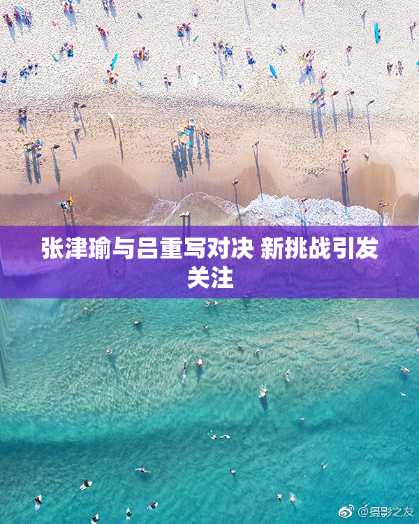 张津瑜与吕重写对决 新挑战引发关注