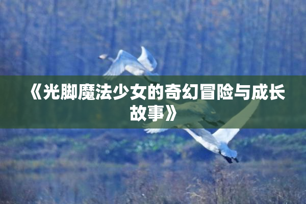 《光脚魔法少女的奇幻冒险与成长故事》