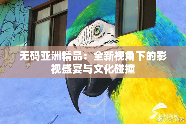 无码亚洲精品：全新视角下的影视盛宴与文化碰撞