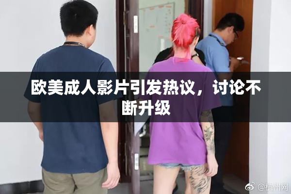 欧美成人影片引发热议，讨论不断升级
