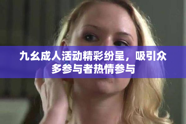 九幺成人活动精彩纷呈，吸引众多参与者热情参与